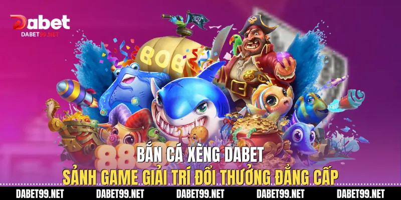 Bắn Cá Xèng DABET - Sảnh Game Giải Trí Đổi Thưởng Đẳng Cấp