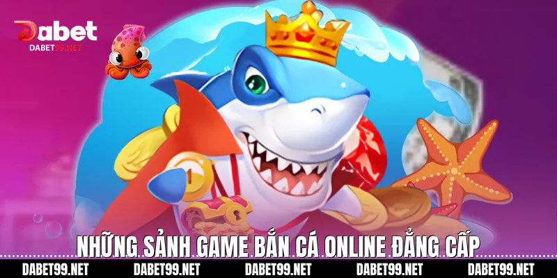 Những sảnh game bắn cá online đẳng cấp